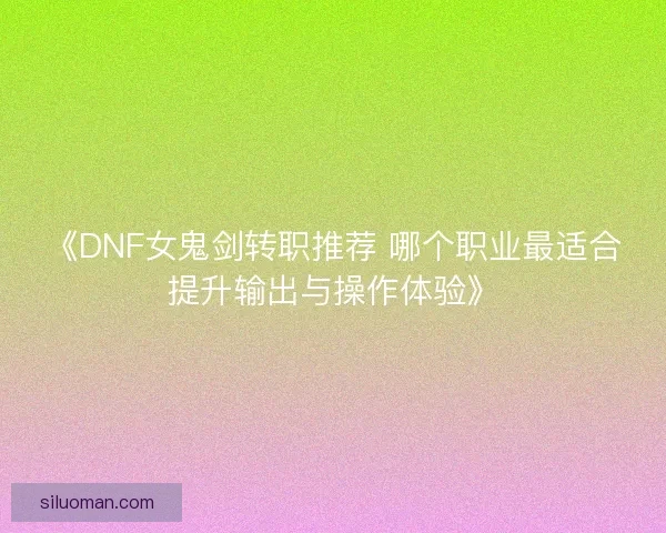 《DNF女鬼剑转职推荐 哪个职业最适合提升输出与操作体验》 《DNF女鬼剑转职推荐 哪个职业最适合提升输出与操作体验》