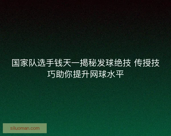 国家队选手钱天一揭秘发球绝技 传授技巧助你提升网球水平