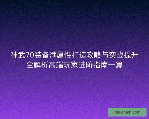 神武70装备满属性打造攻略与实战提升全解析高端玩家进阶指南一篇 神武70装备满属性打造攻略与实战提升全解析高端玩家进阶指南一篇