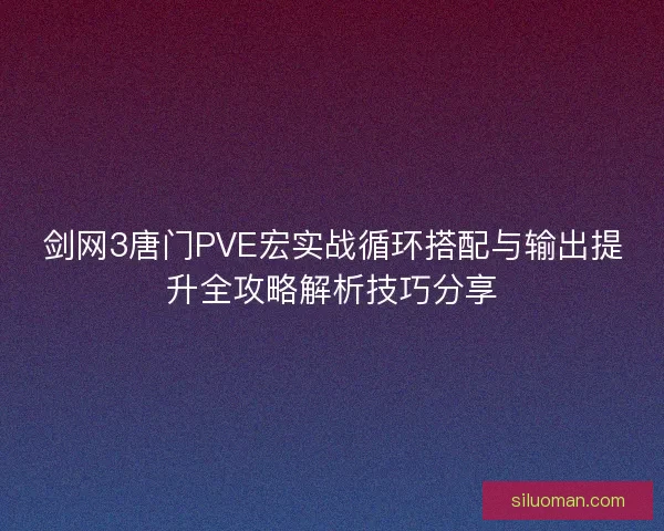 剑网3唐门PVE宏实战循环搭配与输出提升全攻略解析技巧分享 剑网3唐门PVE宏实战循环搭配与输出提升全攻略解析技巧分享