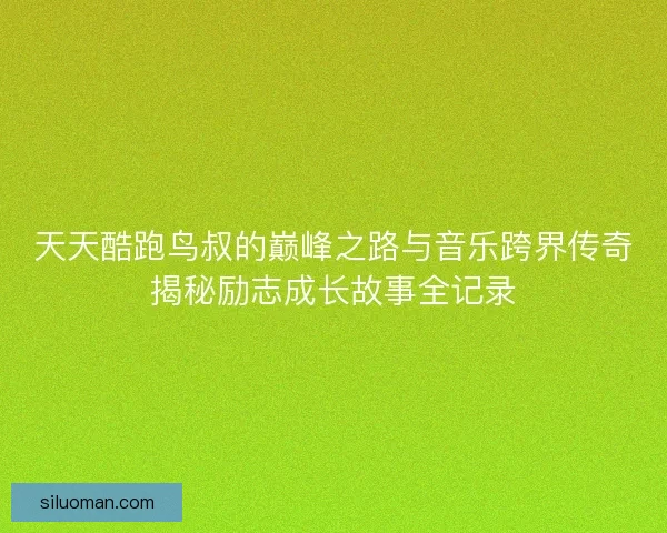 天天酷跑鸟叔的巅峰之路与音乐跨界传奇揭秘励志成长故事全记录 天天酷跑鸟叔的巅峰之路与音乐跨界传奇揭秘励志成长故事全记录