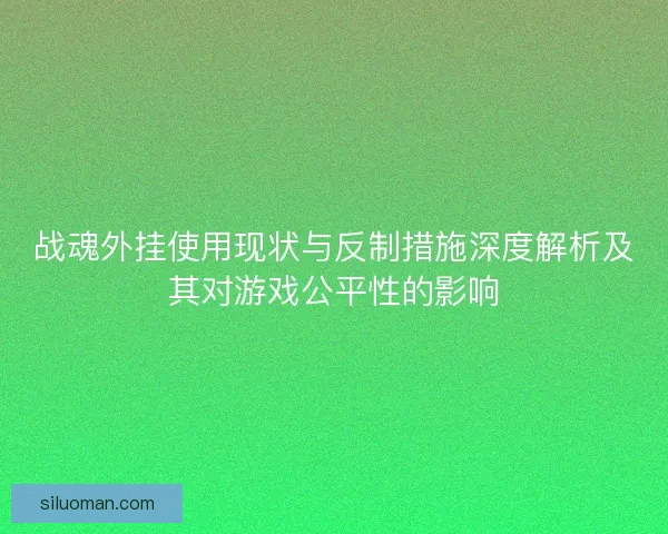 战魂外挂使用现状与反制措施深度解析及其对游戏公平性的影响 战魂外挂使用现状与反制措施深度解析及其对游戏公平性的影响